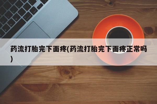 打胎药全国包邮微信药流打胎完下面疼(药流打胎完下面疼正常吗)