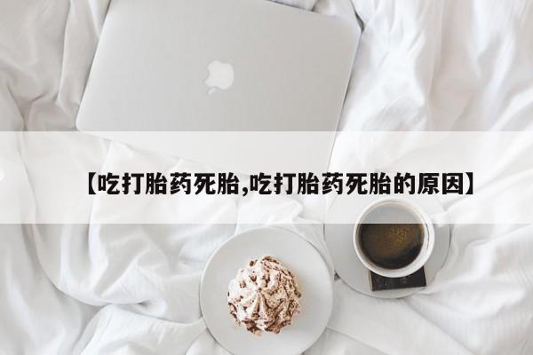打胎药全国包邮微信【吃打胎药死胎,吃打胎药死胎的原因】