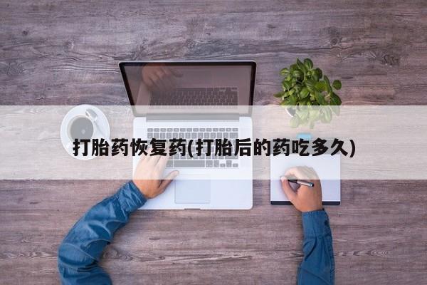 打胎药全国包邮微信打胎药恢复药(打胎后的药吃多久)