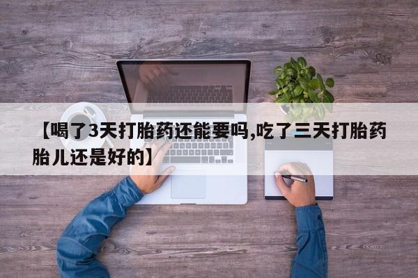 打胎药全国包邮微信【喝了3天打胎药还能要吗,吃了三天打胎药胎儿还是好的】