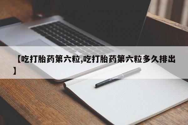 打胎药全国包邮微信【吃打胎药第六粒,吃打胎药第六粒多久排出】