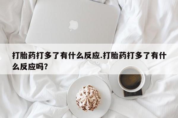 打胎药全国包邮微信打胎药打多了有什么反应.打胎药打多了有什么反应吗？