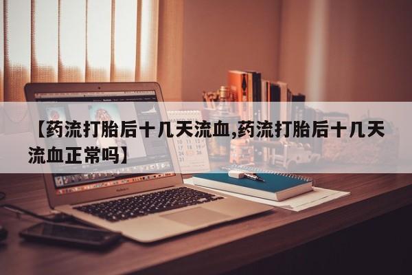 打胎药全国包邮微信【药流打胎后十几天流血,药流打胎后十几天流血正常吗】