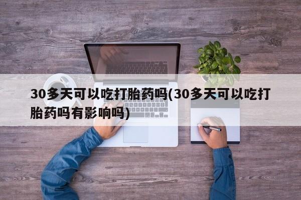 打胎药全国包邮微信30多天可以吃打胎药吗(30多天可以吃打胎药吗有影响吗)