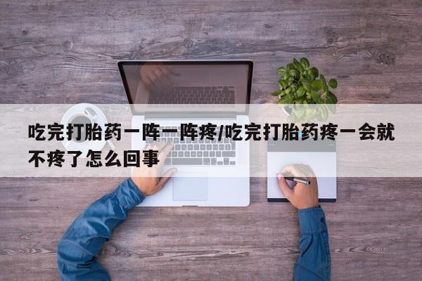 打胎药全国包邮微信吃完打胎药一阵一阵疼/吃完打胎药疼一会就不疼了怎么回事