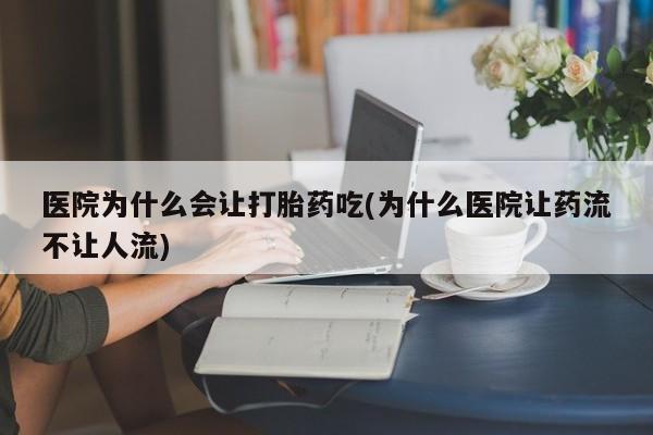 打胎药全国包邮微信医院为什么会让打胎药吃(为什么医院让药流不让人流)