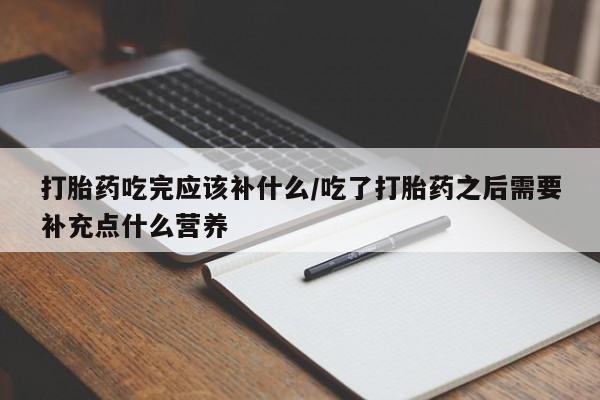 打胎药全国包邮微信打胎药吃完应该补什么/吃了打胎药之后需要补充点什么营养