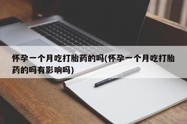打胎药全国包邮微信怀孕一个月吃打胎药的吗(怀孕一个月吃打胎药的吗有影响吗)