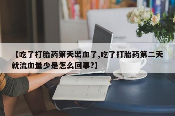 打胎药全国包邮微信【吃了打胎药第天出血了,吃了打胎药第二天就流血量少是怎么回事?】