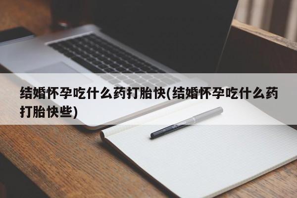 打胎药全国包邮微信结婚怀孕吃什么药打胎快(结婚怀孕吃什么药打胎快些)