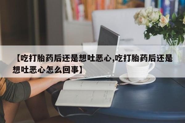 打胎药全国包邮微信【吃打胎药后还是想吐恶心,吃打胎药后还是想吐恶心怎么回事】