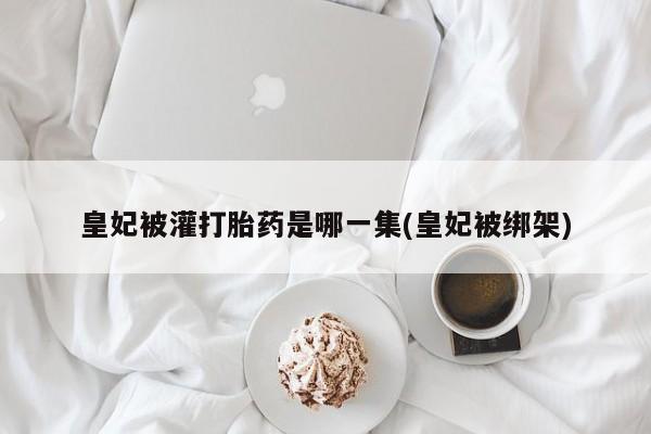 打胎药全国包邮微信皇妃被灌打胎药是哪一集(皇妃被绑架)