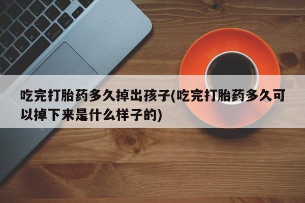 打胎药全国包邮微信吃完打胎药多久掉出孩子(吃完打胎药多久可以掉下来是什么样子的)