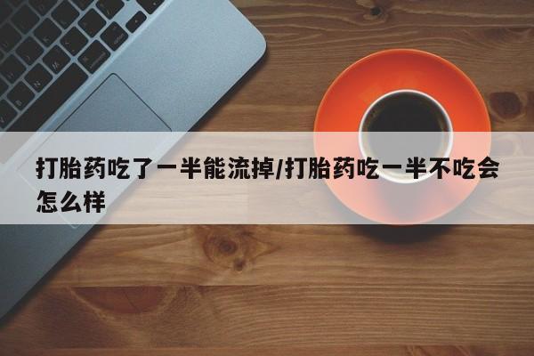 打胎药全国包邮微信打胎药吃了一半能流掉/打胎药吃一半不吃会怎么样