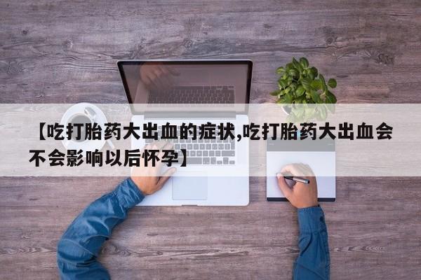 打胎药全国包邮微信【吃打胎药大出血的症状,吃打胎药大出血会不会影响以后怀孕】
