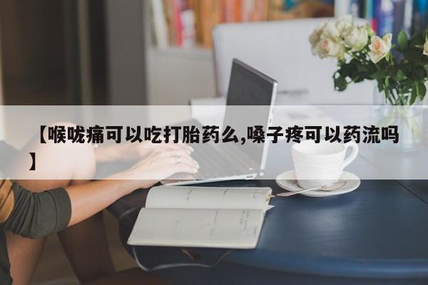 打胎药全国包邮微信【喉咙痛可以吃打胎药么,嗓子疼可以药流吗】