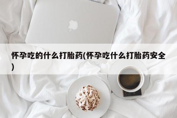 打胎药全国包邮微信怀孕吃的什么打胎药(怀孕吃什么打胎药安全)