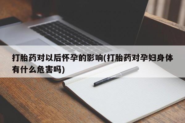 打胎药全国包邮微信打胎药对以后怀孕的影响(打胎药对孕妇身体有什么危害吗)
