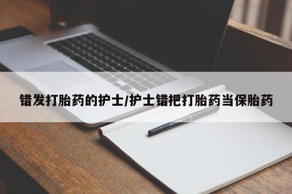 打胎药全国包邮微信错发打胎药的护士/护士错把打胎药当保胎药