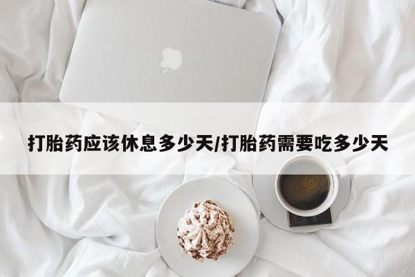 打胎药全国包邮微信打胎药应该休息多少天/打胎药需要吃多少天