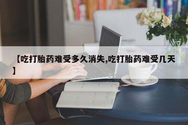 打胎药全国包邮微信【吃打胎药难受多久消失,吃打胎药难受几天】