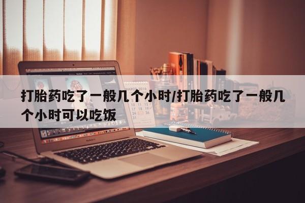 打胎药全国包邮微信打胎药吃了一般几个小时/打胎药吃了一般几个小时可以吃饭
