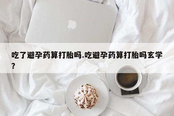 打胎药全国包邮微信吃了避孕药算打胎吗.吃避孕药算打胎吗玄学？