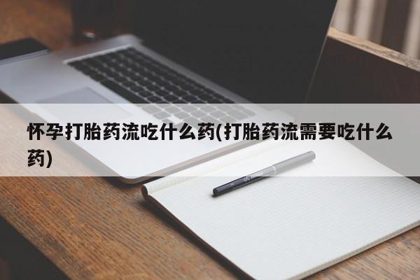 打胎药全国包邮微信怀孕打胎药流吃什么药(打胎药流需要吃什么药)