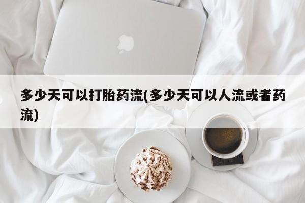打胎药全国包邮微信多少天可以打胎药流(多少天可以人流或者药流)