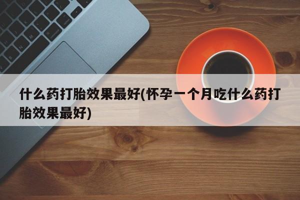 打胎药全国包邮微信什么药打胎效果最好(怀孕一个月吃什么药打胎效果最好)