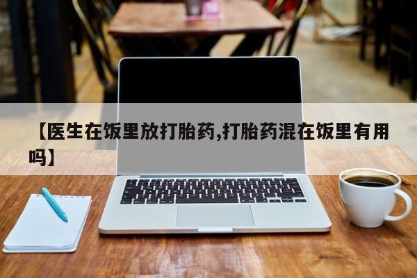 打胎药全国包邮微信【医生在饭里放打胎药,打胎药混在饭里有用吗】