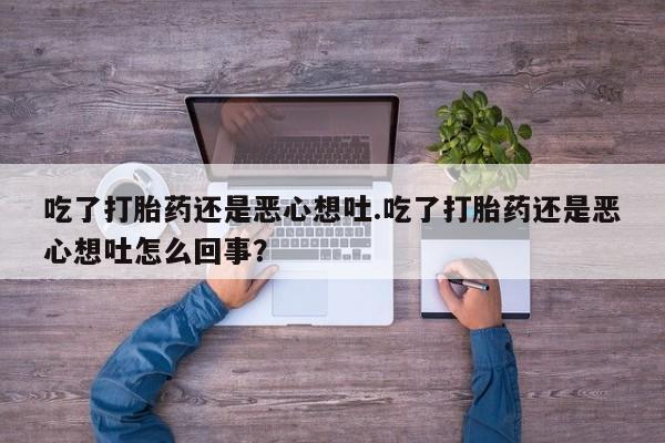 打胎药全国包邮微信吃了打胎药还是恶心想吐.吃了打胎药还是恶心想吐怎么回事？
