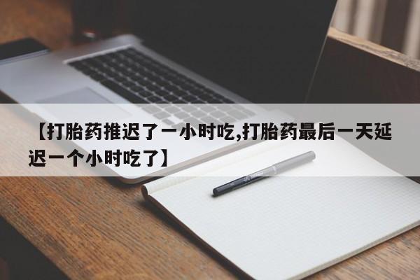 打胎药全国包邮微信【打胎药推迟了一小时吃,打胎药最后一天延迟一个小时吃了】