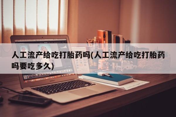 打胎药全国包邮微信人工流产给吃打胎药吗(人工流产给吃打胎药吗要吃多久)