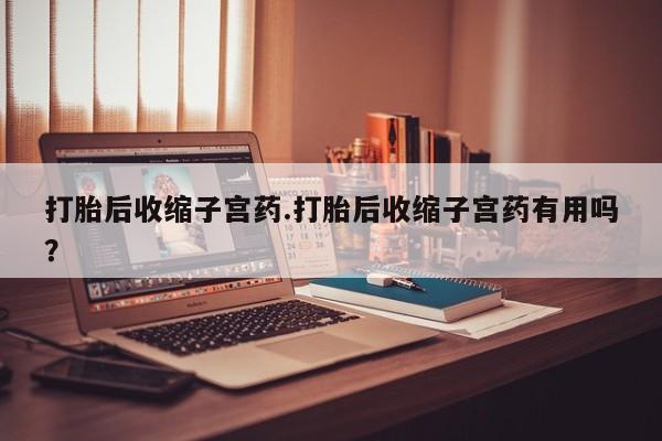 打胎药全国包邮微信打胎后收缩子宫药.打胎后收缩子宫药有用吗？