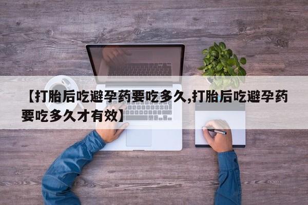 打胎药全国包邮微信【打胎后吃避孕药要吃多久,打胎后吃避孕药要吃多久才有效】