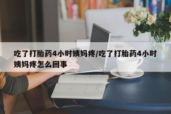 打胎药全国包邮微信吃了打胎药4小时姨妈疼/吃了打胎药4小时姨妈疼怎么回事