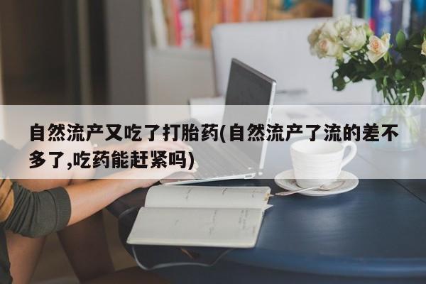打胎药全国包邮微信自然流产又吃了打胎药(自然流产了流的差不多了,吃药能赶紧吗)