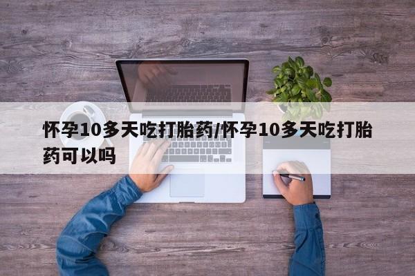 打胎药全国包邮微信怀孕10多天吃打胎药/怀孕10多天吃打胎药可以吗