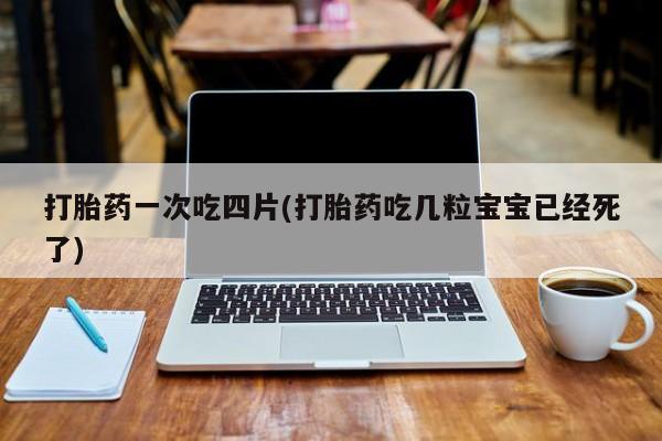 打胎药全国包邮微信打胎药一次吃四片(打胎药吃几粒宝宝已经死了)