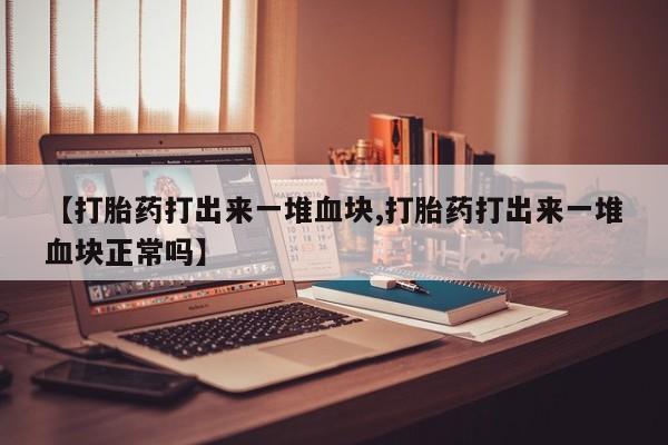 打胎药全国包邮微信【打胎药打出来一堆血块,打胎药打出来一堆血块正常吗】