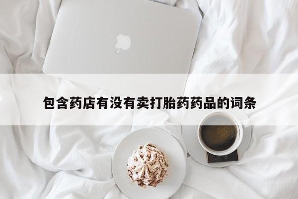 打胎药全国包邮微信包含药店有没有卖打胎药药品的词条