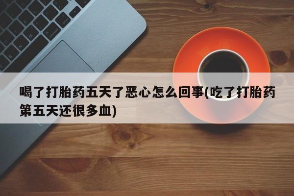打胎药全国包邮微信喝了打胎药五天了恶心怎么回事(吃了打胎药第五天还很多血)