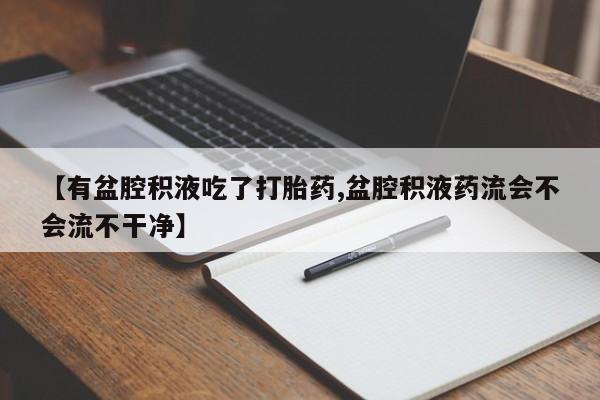 打胎药全国包邮微信【有盆腔积液吃了打胎药,盆腔积液药流会不会流不干净】