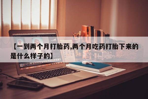 打胎药全国包邮微信【一到两个月打胎药,两个月吃药打胎下来的是什么样子的】