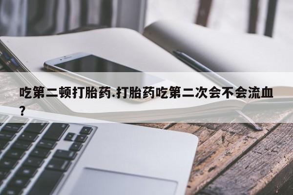 打胎药全国包邮微信吃第二顿打胎药.打胎药吃第二次会不会流血？