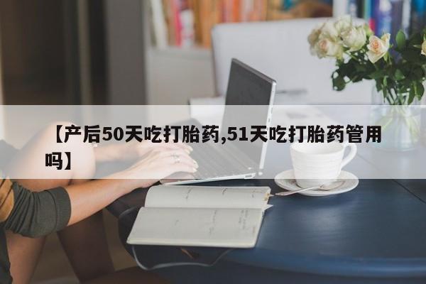 打胎药全国包邮微信【产后50天吃打胎药,51天吃打胎药管用吗】