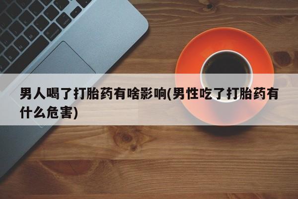 打胎药全国包邮微信男人喝了打胎药有啥影响(男性吃了打胎药有什么危害)