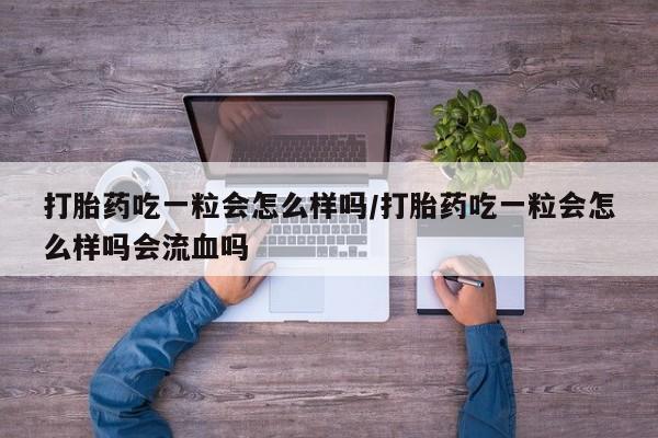 打胎药全国包邮微信打胎药吃一粒会怎么样吗/打胎药吃一粒会怎么样吗会流血吗