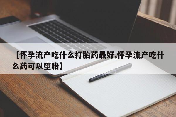 打胎药全国包邮微信【怀孕流产吃什么打胎药最好,怀孕流产吃什么药可以堕胎】
